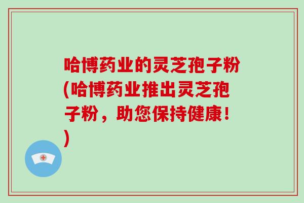 哈博药业的灵芝孢子粉(哈博药业推出灵芝孢子粉，助您保持健康！)-第1张图片-破壁灵芝孢子粉研究指南