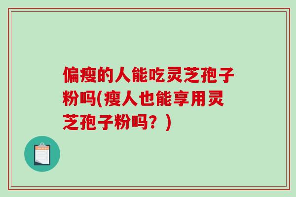 偏瘦的人能吃灵芝孢子粉吗(瘦人也能享用灵芝孢子粉吗?)-第1张图片-破壁灵芝孢子粉研究指南 偏瘦的人能吃灵芝孢子粉吗(瘦人也能享用灵芝孢子粉吗?)-第1张图片-破壁灵芝孢子粉研究指南