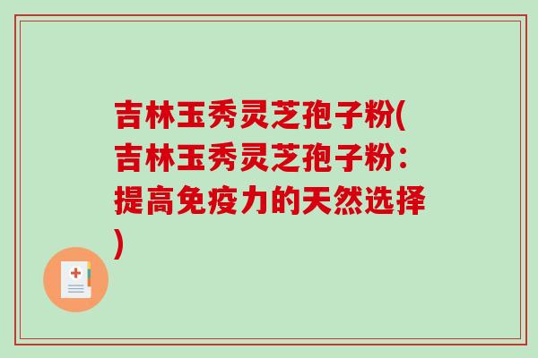 吉林玉秀灵芝孢子粉(吉林玉秀灵芝孢子粉:提高免疫力的天然选择)-第1张图片-破壁灵芝孢子粉研究指南 吉林玉秀灵芝孢子粉(吉林玉秀灵芝孢子粉:提高免疫力的天然选择)-第1张图片-破壁灵芝孢子粉研究指南
