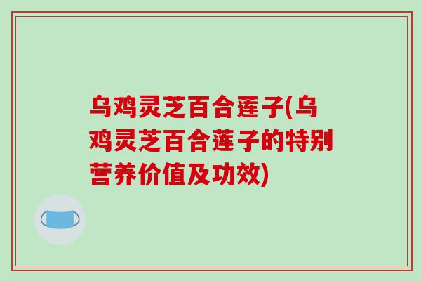 乌鸡灵芝百合莲子(乌鸡灵芝百合莲子的特别营养价值及功效)-第1张图片-破壁灵芝孢子粉研究指南 乌鸡灵芝百合莲子(乌鸡灵芝百合莲子的特别营养价值及功效)-第1张图片-破壁灵芝孢子粉研究指南