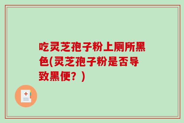 吃灵芝孢子粉上厕所黑色(灵芝孢子粉是否导致黑便?)-第1张图片-破壁灵芝孢子粉研究指南 吃灵芝孢子粉上厕所黑色(灵芝孢子粉是否导致黑便?)-第1张图片-破壁灵芝孢子粉研究指南