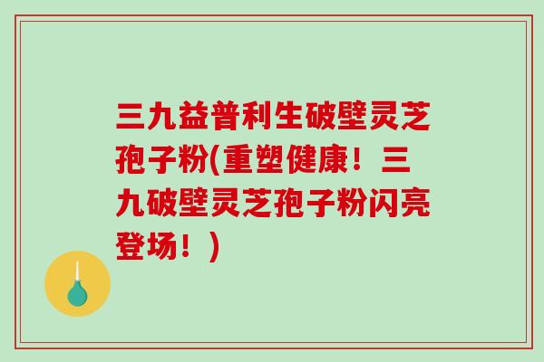 三九益普利生破壁灵芝孢子粉(重塑健康！三九破壁灵芝孢子粉闪亮登场！)-第1张图片-破壁灵芝孢子粉研究指南