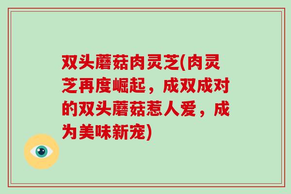 双头蘑菇肉灵芝(肉灵芝再度崛起,成双成对的双头蘑菇惹人爱,成为美味新宠)-第1张图片-破壁灵芝孢子粉研究指南 双头蘑菇肉灵芝(肉灵芝再度崛起,成双成对的双头蘑菇惹人爱,成为美味新宠)-第1张图片-破壁灵芝孢子粉研究指南