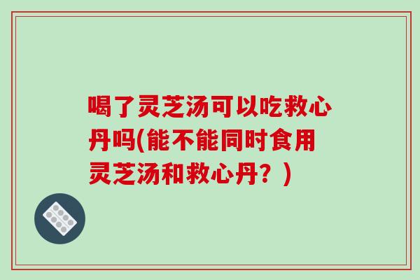 喝了灵芝汤可以吃救心丹吗(能不能同时食用灵芝汤和救心丹?)-第1张图片-破壁灵芝孢子粉研究指南 喝了灵芝汤可以吃救心丹吗(能不能同时食用灵芝汤和救心丹?)-第1张图片-破壁灵芝孢子粉研究指南