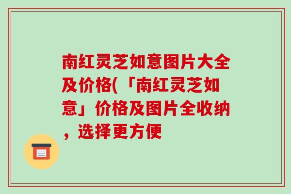 南红灵芝如意图片大全及价格(「南红灵芝如意」价格及图片全收纳，选择更方便-第1张图片-破壁灵芝孢子粉研究指南