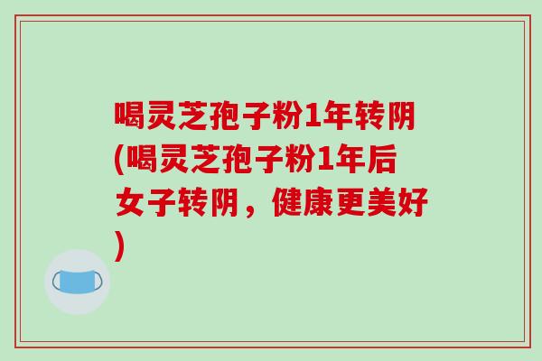 喝灵芝孢子粉1年转阴(喝灵芝孢子粉1年后女子转阴,健康更美好)-第1张图片-破壁灵芝孢子粉研究指南 喝灵芝孢子粉1年转阴(喝灵芝孢子粉1年后女子转阴,健康更美好)-第1张图片-破壁灵芝孢子粉研究指南