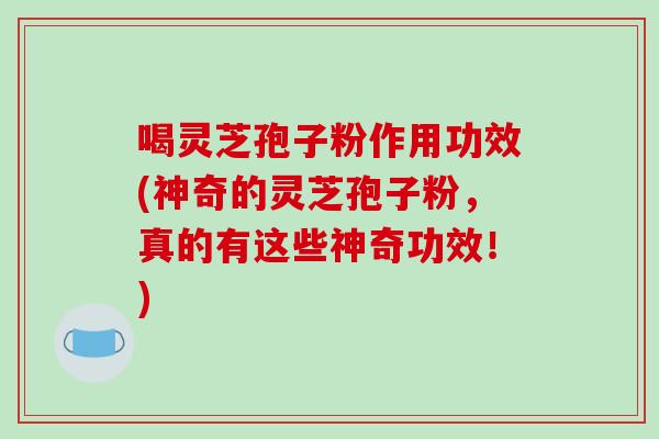 喝灵芝孢子粉作用功效(神奇的灵芝孢子粉,真的有这些神奇功效!)-第1张图片-破壁灵芝孢子粉研究指南 喝灵芝孢子粉作用功效(神奇的灵芝孢子粉,真的有这些神奇功效!)-第1张图片-破壁灵芝孢子粉研究指南