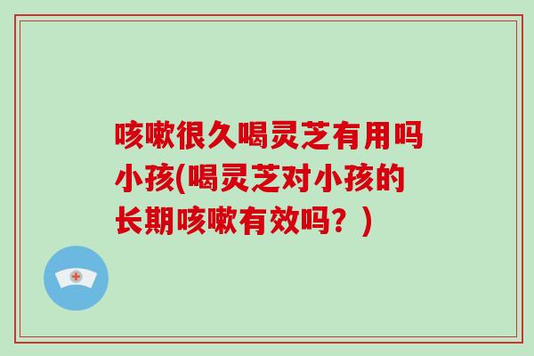 咳嗽很久喝灵芝有用吗小孩(喝灵芝对小孩的长期咳嗽有效吗?)-第1张图片-破壁灵芝孢子粉研究指南 咳嗽很久喝灵芝有用吗小孩(喝灵芝对小孩的长期咳嗽有效吗?)-第1张图片-破壁灵芝孢子粉研究指南