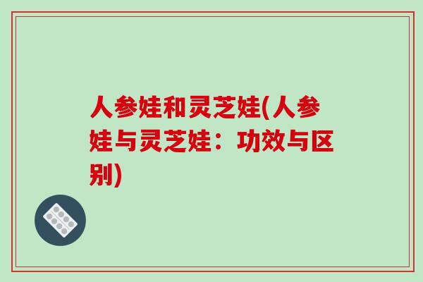 人参娃和灵芝娃(人参娃与灵芝娃:功效与区别)-第1张图片-破壁灵芝孢子粉研究指南 人参娃和灵芝娃(人参娃与灵芝娃:功效与区别)-第1张图片-破壁灵芝孢子粉研究指南