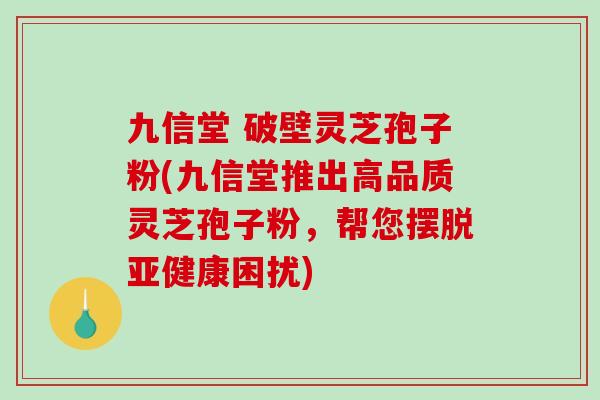 九信堂 破壁灵芝孢子粉(九信堂推出高品质灵芝孢子粉,帮您摆脱亚健康困扰)-第1张图片-破壁灵芝孢子粉研究指南 九信堂 破壁灵芝孢子粉(九信堂推出高品质灵芝孢子粉,帮您摆脱亚健康困扰)-第1张图片-破壁灵芝孢子粉研究指南