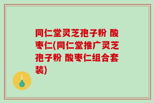 同仁堂灵芝孢子粉 酸枣仁(同仁堂推广灵芝孢子粉 酸枣仁组合套装)-第1张图片-破壁灵芝孢子粉研究指南 同仁堂灵芝孢子粉 酸枣仁(同仁堂推广灵芝孢子粉 酸枣仁组合套装)-第1张图片-破壁灵芝孢子粉研究指南