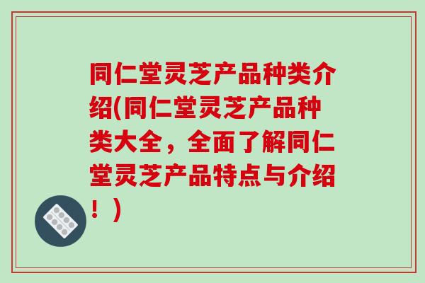 同仁堂灵芝产品种类介绍(同仁堂灵芝产品种类大全,全面了解同仁堂灵芝产品特点与介绍!)-第1张图片-破壁灵芝孢子粉研究指南 同仁堂灵芝产品种类介绍(同仁堂灵芝产品种类大全,全面了解同仁堂灵芝产品特点与介绍!)-第1张图片-破壁灵芝孢子粉研究指南
