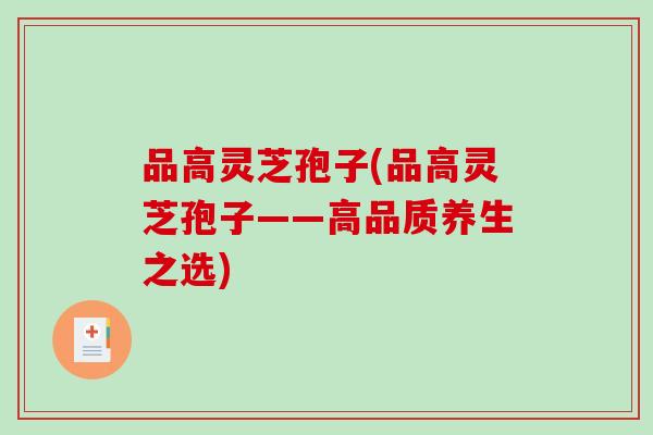 品高灵芝孢子(品高灵芝孢子——高品质养生之选)-第1张图片-破壁灵芝孢子粉研究指南 品高灵芝孢子(品高灵芝孢子——高品质养生之选)-第1张图片-破壁灵芝孢子粉研究指南