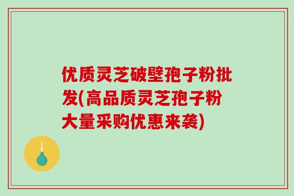 优质灵芝破壁孢子粉批发(高品质灵芝孢子粉大量采购优惠来袭)-第1张图片-破壁灵芝孢子粉研究指南 优质灵芝破壁孢子粉批发(高品质灵芝孢子粉大量采购优惠来袭)-第1张图片-破壁灵芝孢子粉研究指南