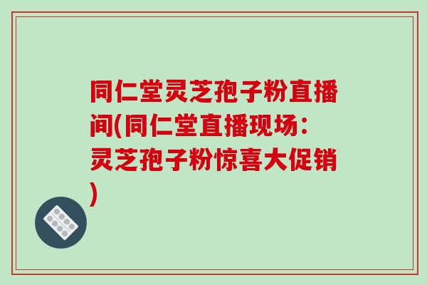 同仁堂灵芝孢子粉直播间(同仁堂直播现场:灵芝孢子粉惊喜大促销)-第1张图片-破壁灵芝孢子粉研究指南 同仁堂灵芝孢子粉直播间(同仁堂直播现场:灵芝孢子粉惊喜大促销)-第1张图片-破壁灵芝孢子粉研究指南
