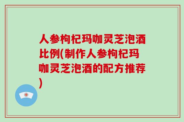 人参枸杞玛咖灵芝泡酒比例(制作人参枸杞玛咖灵芝泡酒的配方推荐)-第1张图片-破壁灵芝孢子粉研究指南 人参枸杞玛咖灵芝泡酒比例(制作人参枸杞玛咖灵芝泡酒的配方推荐)-第1张图片-破壁灵芝孢子粉研究指南