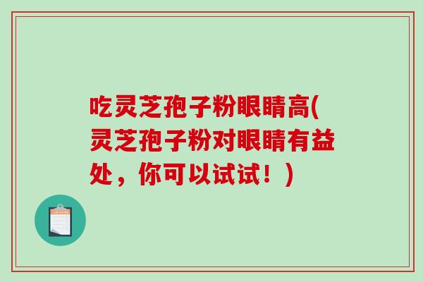 吃灵芝孢子粉眼睛高(灵芝孢子粉对眼睛有益处,你可以试试!)-第1张图片-破壁灵芝孢子粉研究指南 吃灵芝孢子粉眼睛高(灵芝孢子粉对眼睛有益处,你可以试试!)-第1张图片-破壁灵芝孢子粉研究指南