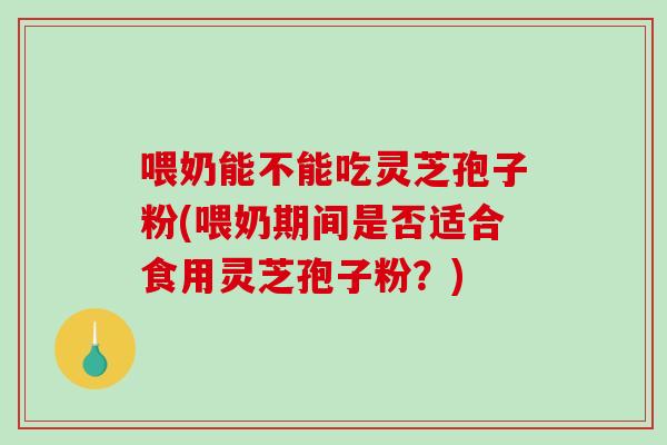 喂奶能不能吃灵芝孢子粉(喂奶期间是否适合食用灵芝孢子粉?)-第1张图片-破壁灵芝孢子粉研究指南 喂奶能不能吃灵芝孢子粉(喂奶期间是否适合食用灵芝孢子粉?)-第1张图片-破壁灵芝孢子粉研究指南