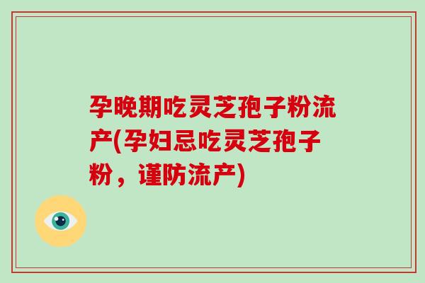 孕晚期吃灵芝孢子粉流产(孕妇忌吃灵芝孢子粉,谨防流产)-第1张图片-破壁灵芝孢子粉研究指南 孕晚期吃灵芝孢子粉流产(孕妇忌吃灵芝孢子粉,谨防流产)-第1张图片-破壁灵芝孢子粉研究指南