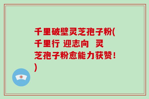 千里破壁灵芝孢子粉(千里行 迎志向 灵芝孢子粉愈能力获赞!)-第1张图片-破壁灵芝孢子粉研究指南 千里破壁灵芝孢子粉(千里行 迎志向 灵芝孢子粉愈能力获赞!)-第1张图片-破壁灵芝孢子粉研究指南