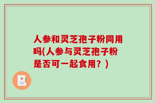 人参和灵芝孢子粉同用吗(人参与灵芝孢子粉是否可一起食用？)-第1张图片-破壁灵芝孢子粉研究指南