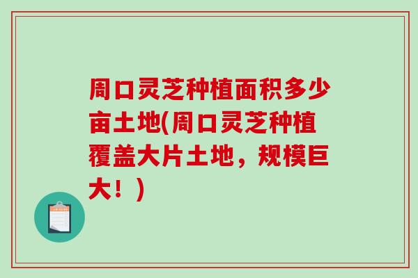 周口灵芝种植面积多少亩土地(周口灵芝种植覆盖大片土地，规模巨大！)-第1张图片-破壁灵芝孢子粉研究指南