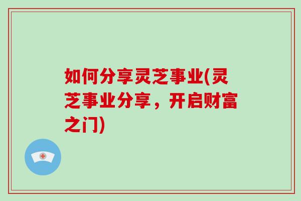如何分享灵芝事业(灵芝事业分享,开启财富之门)-第1张图片-破壁灵芝孢子粉研究指南 如何分享灵芝事业(灵芝事业分享,开启财富之门)-第1张图片-破壁灵芝孢子粉研究指南