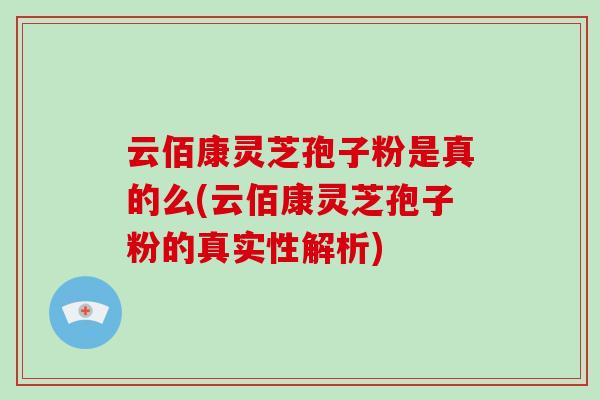云佰康灵芝孢子粉是真的么(云佰康灵芝孢子粉的真实性解析)-第1张图片-破壁灵芝孢子粉研究指南 云佰康灵芝孢子粉是真的么(云佰康灵芝孢子粉的真实性解析)-第1张图片-破壁灵芝孢子粉研究指南
