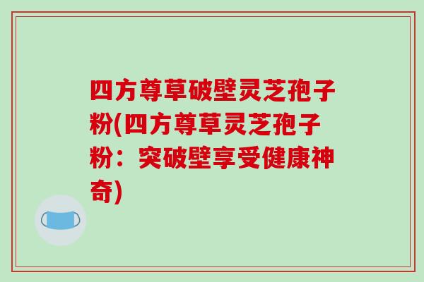 四方尊草破壁灵芝孢子粉(四方尊草灵芝孢子粉:突破壁享受健康神奇)-第1张图片-破壁灵芝孢子粉研究指南 四方尊草破壁灵芝孢子粉(四方尊草灵芝孢子粉:突破壁享受健康神奇)-第1张图片-破壁灵芝孢子粉研究指南