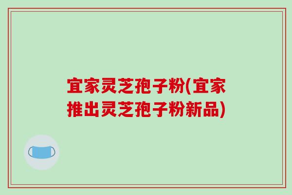宜家灵芝孢子粉(宜家推出灵芝孢子粉新品)-第1张图片-破壁灵芝孢子粉研究指南 宜家灵芝孢子粉(宜家推出灵芝孢子粉新品)-第1张图片-破壁灵芝孢子粉研究指南
