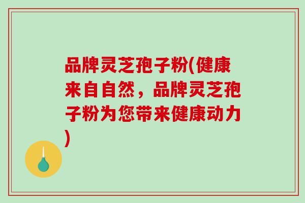 品牌灵芝孢子粉(健康来自自然,品牌灵芝孢子粉为您带来健康动力)-第1张图片-破壁灵芝孢子粉研究指南 品牌灵芝孢子粉(健康来自自然,品牌灵芝孢子粉为您带来健康动力)-第1张图片-破壁灵芝孢子粉研究指南