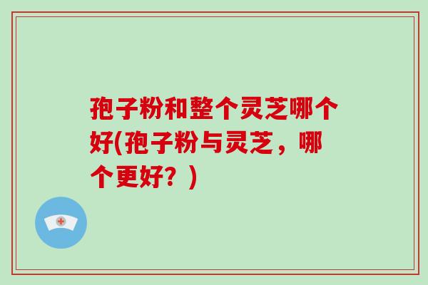 孢子粉和整个灵芝哪个好(孢子粉与灵芝，哪个更好？)-第1张图片-破壁灵芝孢子粉研究指南