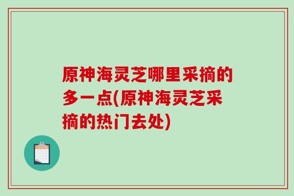 原神海灵芝哪里采摘的多一点(原神海灵芝采摘的热门去处)-第1张图片-破壁灵芝孢子粉研究指南