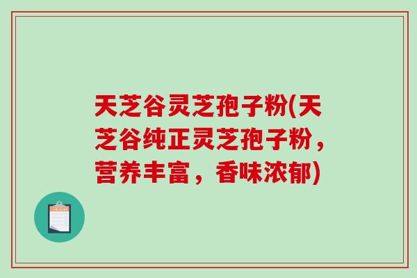 天芝谷灵芝孢子粉(天芝谷纯正灵芝孢子粉,营养丰富,香味浓郁)-第1张图片-破壁灵芝孢子粉研究指南 天芝谷灵芝孢子粉(天芝谷纯正灵芝孢子粉,营养丰富,香味浓郁)-第1张图片-破壁灵芝孢子粉研究指南