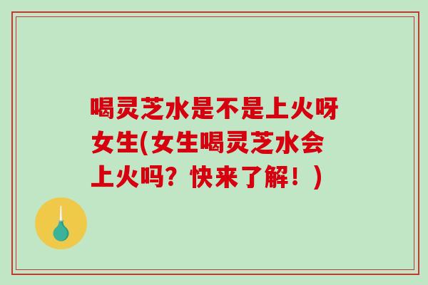 喝灵芝水是不是上火呀女生(女生喝灵芝水会上火吗?快来了解!)-第1张图片-破壁灵芝孢子粉研究指南 喝灵芝水是不是上火呀女生(女生喝灵芝水会上火吗?快来了解!)-第1张图片-破壁灵芝孢子粉研究指南