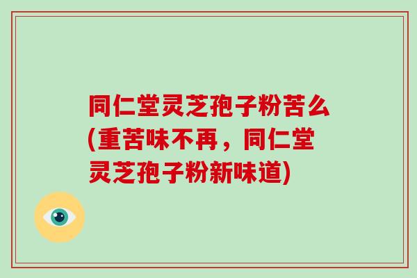 同仁堂灵芝孢子粉苦么(重苦味不再,同仁堂灵芝孢子粉新味道)-第1张图片-破壁灵芝孢子粉研究指南 同仁堂灵芝孢子粉苦么(重苦味不再,同仁堂灵芝孢子粉新味道)-第1张图片-破壁灵芝孢子粉研究指南