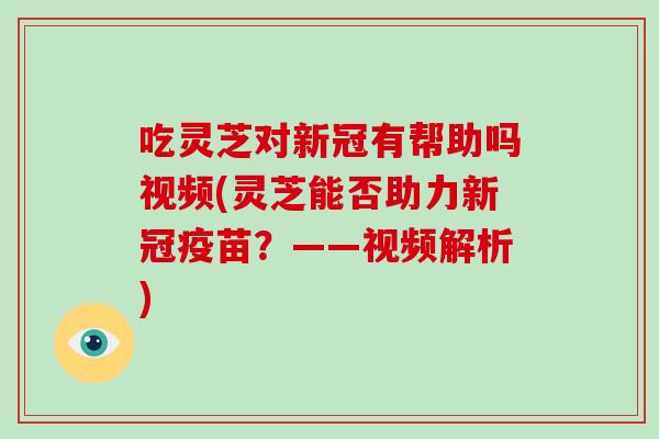 吃灵芝对新冠有帮助吗视频(灵芝能否助力新冠疫苗？——视频解析)-第1张图片-破壁灵芝孢子粉研究指南