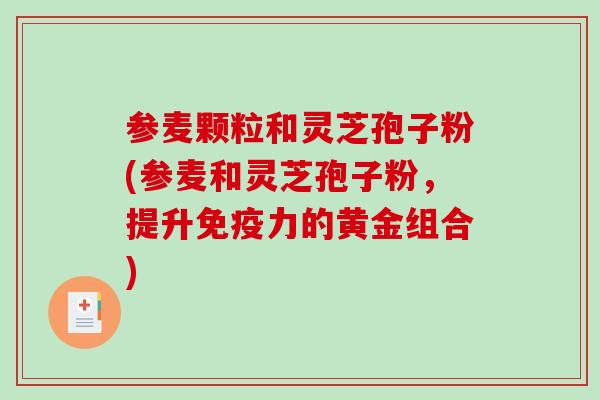 参麦颗粒和灵芝孢子粉(参麦和灵芝孢子粉,提升免疫力的黄金组合)-第1张图片-破壁灵芝孢子粉研究指南 参麦颗粒和灵芝孢子粉(参麦和灵芝孢子粉,提升免疫力的黄金组合)-第1张图片-破壁灵芝孢子粉研究指南