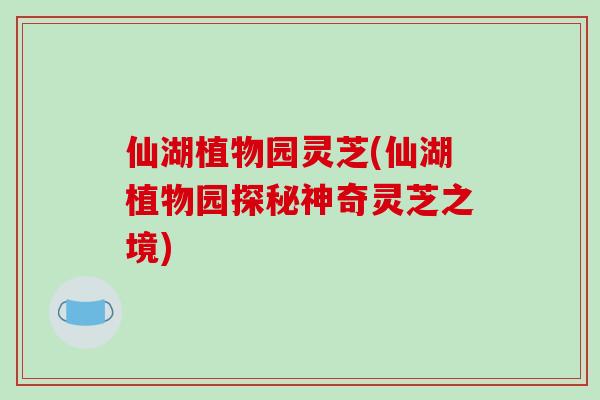仙湖植物园灵芝(仙湖植物园探秘神奇灵芝之境)-第1张图片-破壁灵芝孢子粉研究指南 仙湖植物园灵芝(仙湖植物园探秘神奇灵芝之境)-第1张图片-破壁灵芝孢子粉研究指南