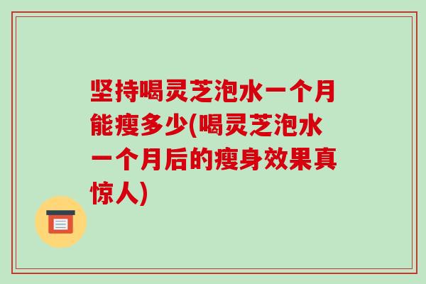 坚持喝灵芝泡水一个月能瘦多少(喝灵芝泡水一个月后的瘦身效果真惊人)-第1张图片-破壁灵芝孢子粉研究指南