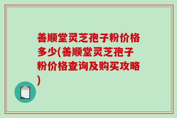 善顺堂灵芝孢子粉价格多少(善顺堂灵芝孢子粉价格查询及购买攻略)-第1张图片-破壁灵芝孢子粉研究指南 善顺堂灵芝孢子粉价格多少(善顺堂灵芝孢子粉价格查询及购买攻略)-第1张图片-破壁灵芝孢子粉研究指南