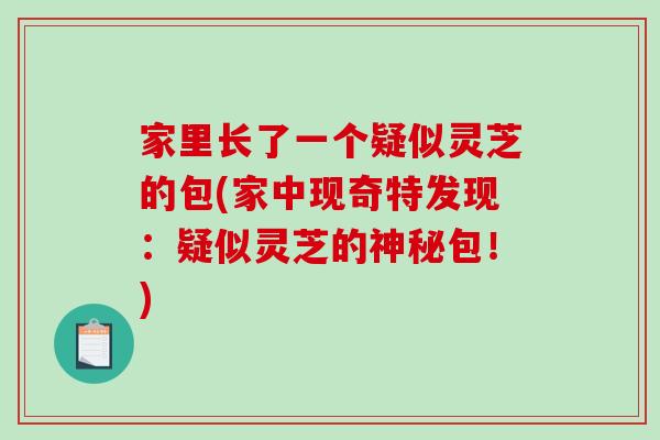 家里长了一个疑似灵芝的包(家中现奇特发现：疑似灵芝的神秘包！)-第1张图片-破壁灵芝孢子粉研究指南