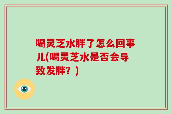 喝灵芝水胖了怎么回事儿(喝灵芝水是否会导致发胖？)-第1张图片-破壁灵芝孢子粉研究指南
