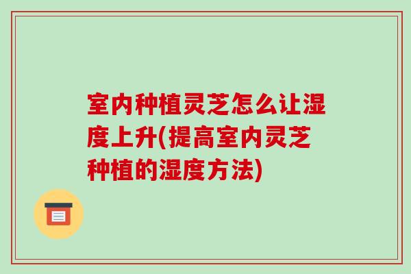 室内种植灵芝怎么让湿度上升(提高室内灵芝种植的湿度方法)-第1张图片-破壁灵芝孢子粉研究指南 室内种植灵芝怎么让湿度上升(提高室内灵芝种植的湿度方法)-第1张图片-破壁灵芝孢子粉研究指南