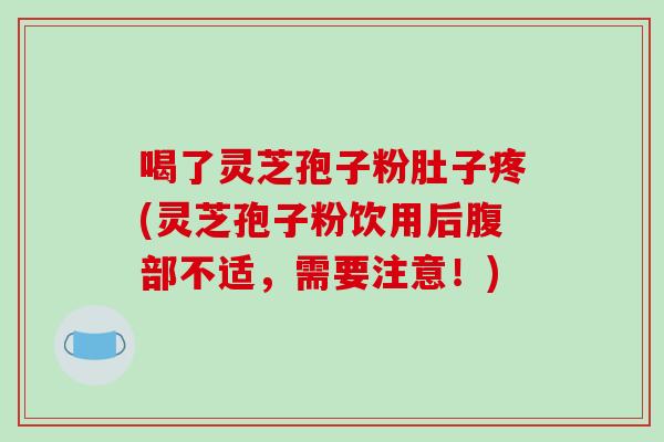 喝了灵芝孢子粉肚子疼(灵芝孢子粉饮用后腹部不适,需要注意!)-第1张图片-破壁灵芝孢子粉研究指南 喝了灵芝孢子粉肚子疼(灵芝孢子粉饮用后腹部不适,需要注意!)-第1张图片-破壁灵芝孢子粉研究指南