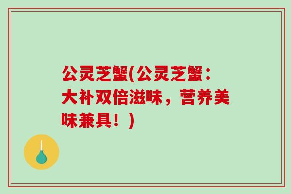 公灵芝蟹(公灵芝蟹:大补双倍滋味,营养美味兼具!)-第1张图片-破壁灵芝孢子粉研究指南 公灵芝蟹(公灵芝蟹:大补双倍滋味,营养美味兼具!)-第1张图片-破壁灵芝孢子粉研究指南