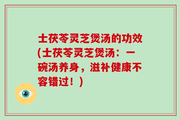 士茯苓灵芝煲汤的功效(士茯苓灵芝煲汤:一碗汤养身,滋补健康不容错过!)-第1张图片-破壁灵芝孢子粉研究指南 士茯苓灵芝煲汤的功效(士茯苓灵芝煲汤:一碗汤养身,滋补健康不容错过!)-第1张图片-破壁灵芝孢子粉研究指南