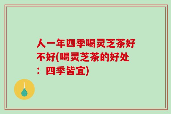 人一年四季喝灵芝茶好不好(喝灵芝茶的好处:四季皆宜)-第1张图片-破壁灵芝孢子粉研究指南 人一年四季喝灵芝茶好不好(喝灵芝茶的好处:四季皆宜)-第1张图片-破壁灵芝孢子粉研究指南