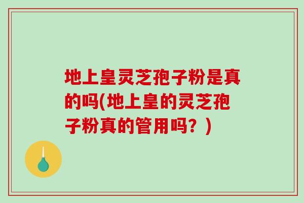 地上皇灵芝孢子粉是真的吗(地上皇的灵芝孢子粉真的管用吗?)-第1张图片-破壁灵芝孢子粉研究指南 地上皇灵芝孢子粉是真的吗(地上皇的灵芝孢子粉真的管用吗?)-第1张图片-破壁灵芝孢子粉研究指南