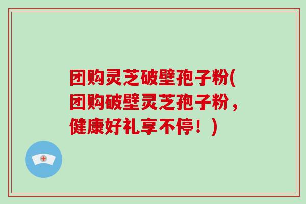团购灵芝破壁孢子粉(团购破壁灵芝孢子粉，健康好礼享不停！)-第1张图片-破壁灵芝孢子粉研究指南